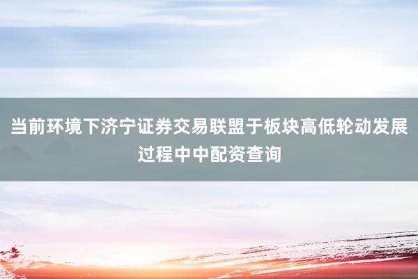 当前环境下济宁证券交易联盟于板块高低轮动发展过程中中配资查询