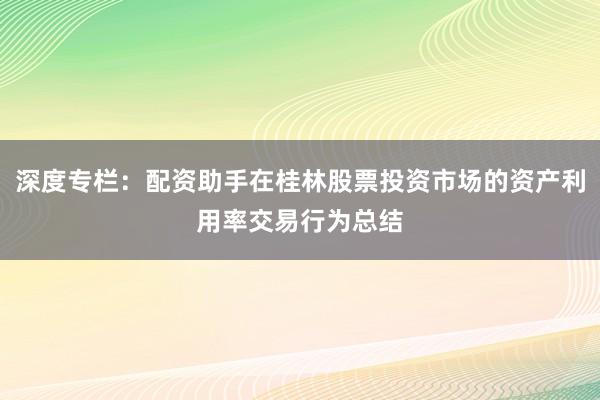 深度专栏：配资助手在桂林股票投资市场的资产利用率交易行为总结