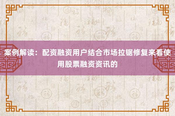 案例解读：配资融资用户结合市场拉锯修复来看使用股票融资资讯的