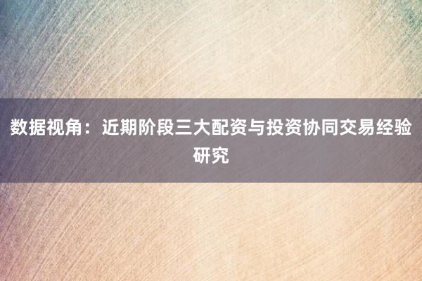 数据视角：近期阶段三大配资与投资协同交易经验研究