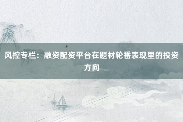 风控专栏：融资配资平台在题材轮番表现里的投资方向