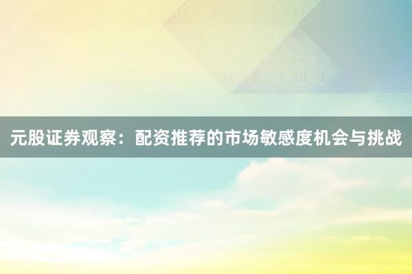 元股证券观察：配资推荐的市场敏感度机会与挑战