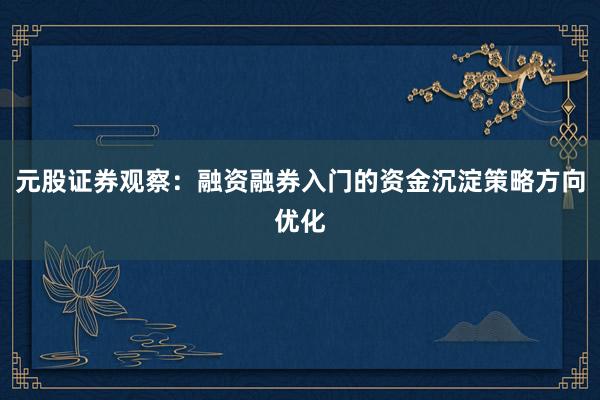 元股证券观察：融资融券入门的资金沉淀策略方向优化