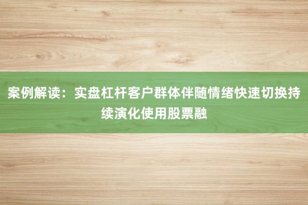 案例解读：实盘杠杆客户群体伴随情绪快速切换持续演化使用股票融