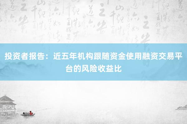 投资者报告：近五年机构跟随资金使用融资交易平台的风险收益比