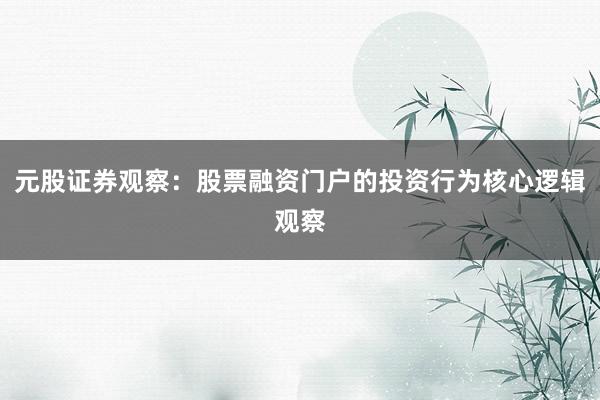 元股证券观察：股票融资门户的投资行为核心逻辑观察