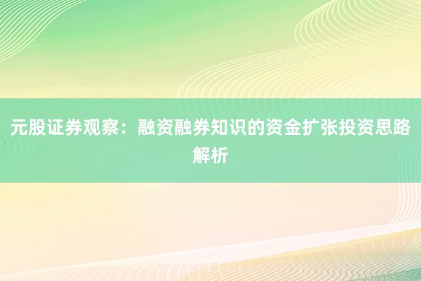 元股证券观察：融资融券知识的资金扩张投资思路解析
