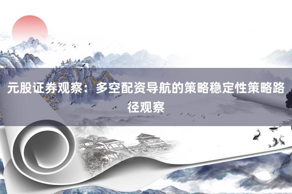 元股证券观察：多空配资导航的策略稳定性策略路径观察
