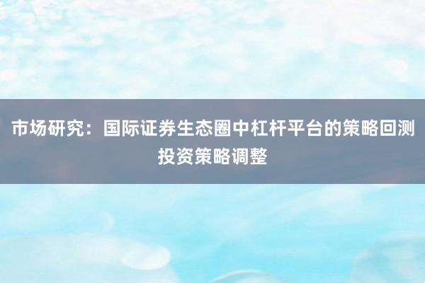 市场研究：国际证券生态圈中杠杆平台的策略回测投资策略调整