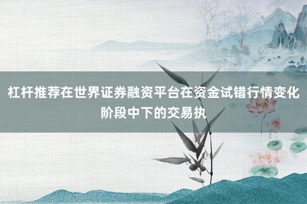 杠杆推荐在世界证券融资平台在资金试错行情变化阶段中下的交易执