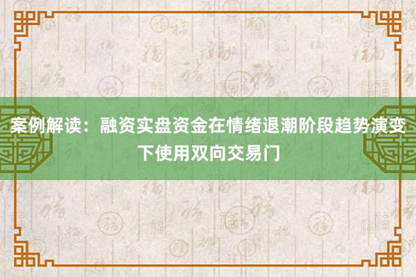 案例解读：融资实盘资金在情绪退潮阶段趋势演变下使用双向交易门
