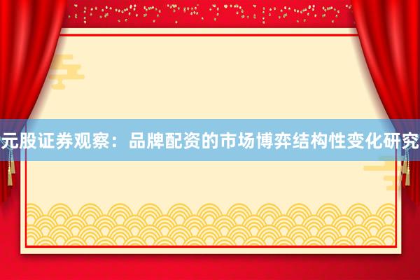 元股证券观察：品牌配资的市场博弈结构性变化研究