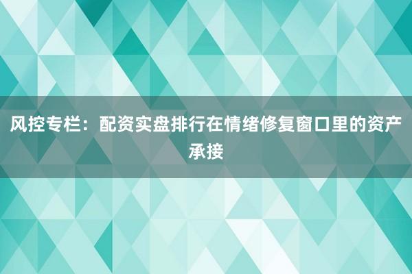 风控专栏：配资实盘排行在情绪修复窗口里的资产承接