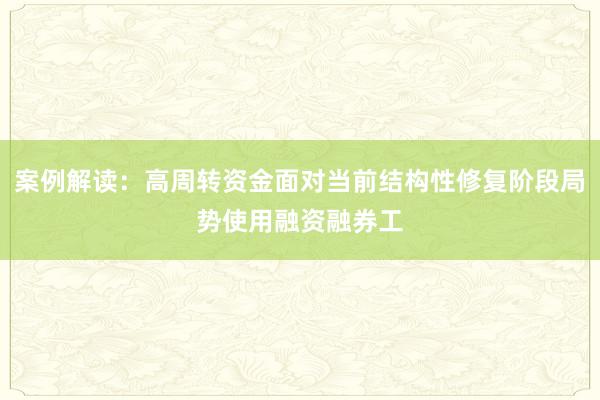 案例解读：高周转资金面对当前结构性修复阶段局势使用融资融券工