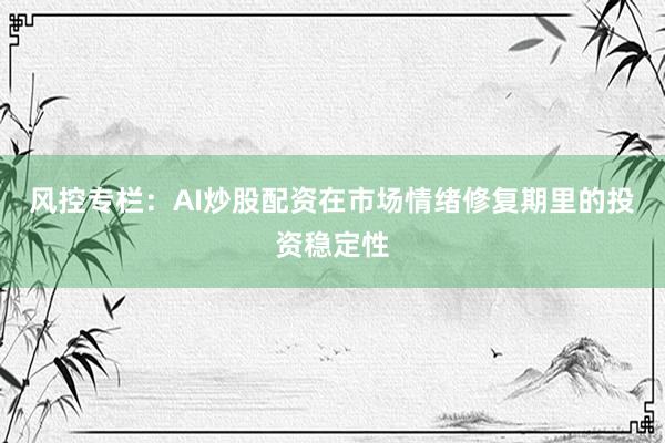 风控专栏：AI炒股配资在市场情绪修复期里的投资稳定性