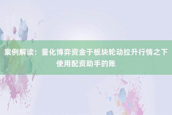 案例解读：量化博弈资金于板块轮动拉升行情之下使用配资助手的账