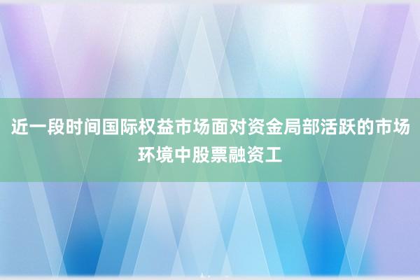 近一段时间国际权益市场面对资金局部活跃的市场环境中股票融资工