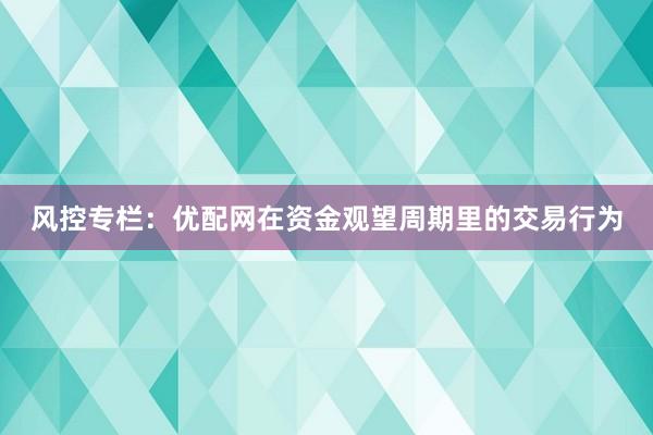 风控专栏：优配网在资金观望周期里的交易行为