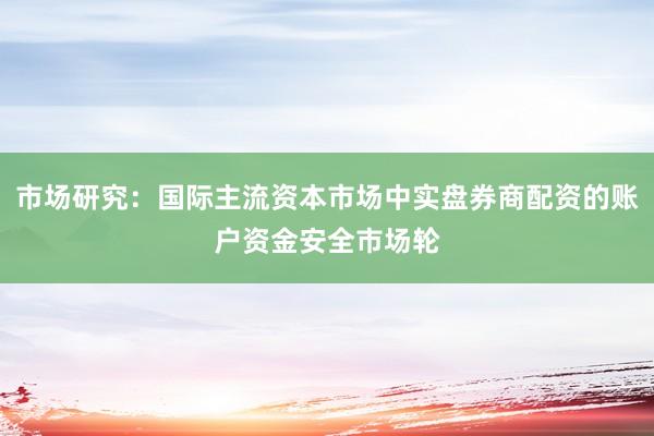 市场研究：国际主流资本市场中实盘券商配资的账户资金安全市场轮