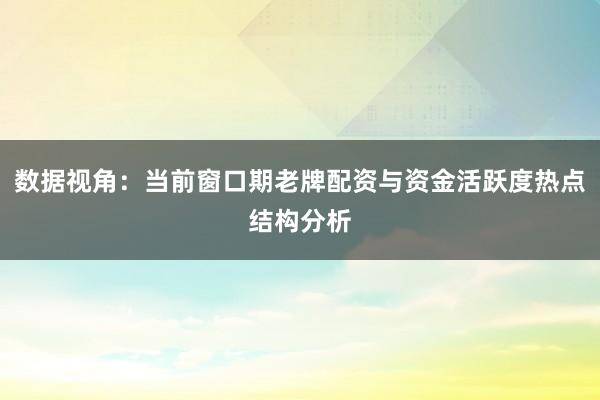 数据视角：当前窗口期老牌配资与资金活跃度热点结构分析
