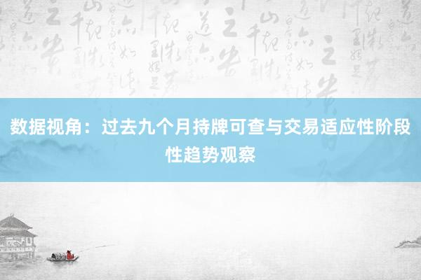 数据视角：过去九个月持牌可查与交易适应性阶段性趋势观察