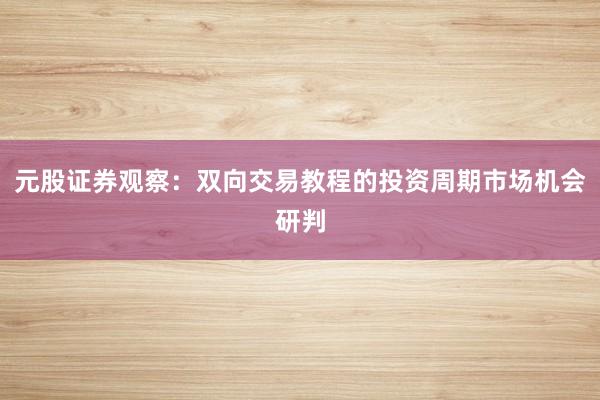 元股证券观察：双向交易教程的投资周期市场机会研判
