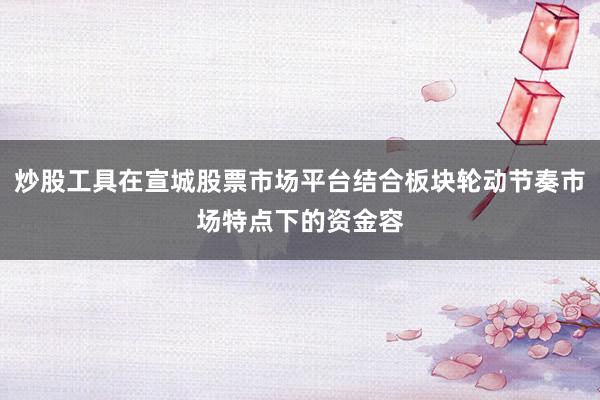炒股工具在宣城股票市场平台结合板块轮动节奏市场特点下的资金容