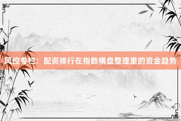 风控专栏：配资排行在指数横盘整理里的资金趋势