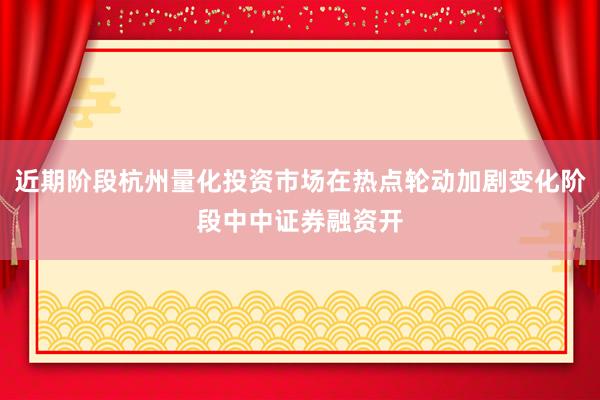 近期阶段杭州量化投资市场在热点轮动加剧变化阶段中中证券融资开