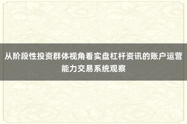 从阶段性投资群体视角看实盘杠杆资讯的账户运营能力交易系统观察