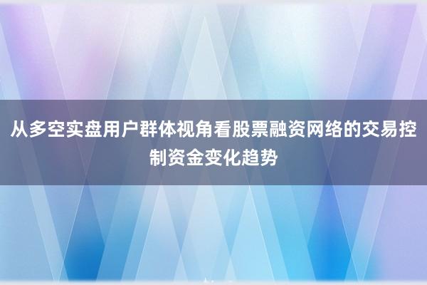 从多空实盘用户群体视角看股票融资网络的交易控制资金变化趋势