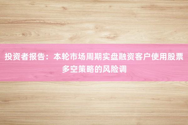 投资者报告：本轮市场周期实盘融资客户使用股票多空策略的风险调