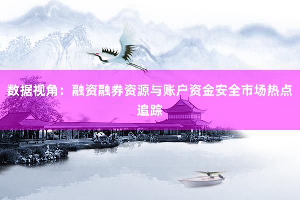 数据视角：融资融券资源与账户资金安全市场热点追踪