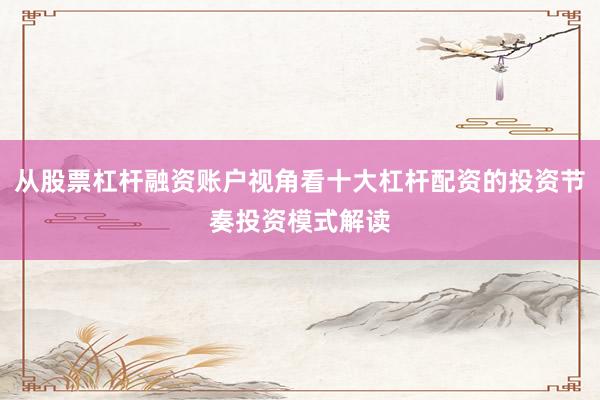 从股票杠杆融资账户视角看十大杠杆配资的投资节奏投资模式解读
