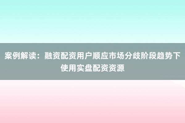 案例解读：融资配资用户顺应市场分歧阶段趋势下使用实盘配资资源
