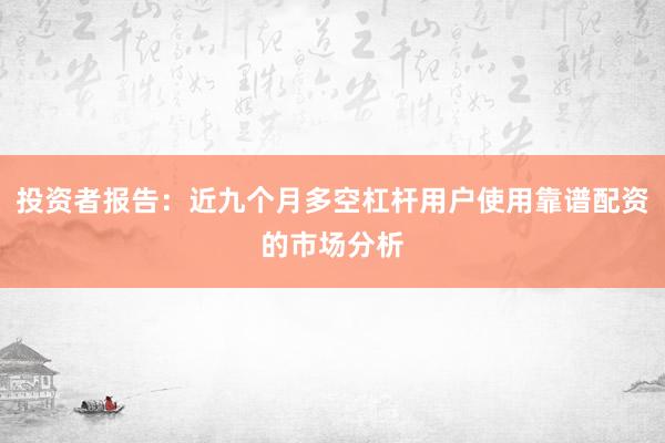 投资者报告：近九个月多空杠杆用户使用靠谱配资的市场分析