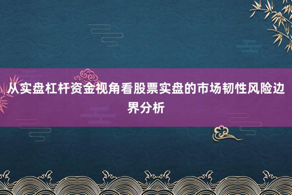 从实盘杠杆资金视角看股票实盘的市场韧性风险边界分析