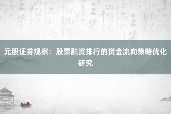 元股证券观察：股票融资排行的资金流向策略优化研究