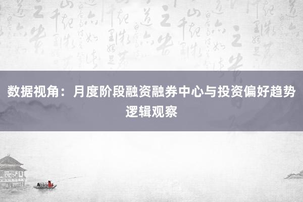 数据视角：月度阶段融资融券中心与投资偏好趋势逻辑观察