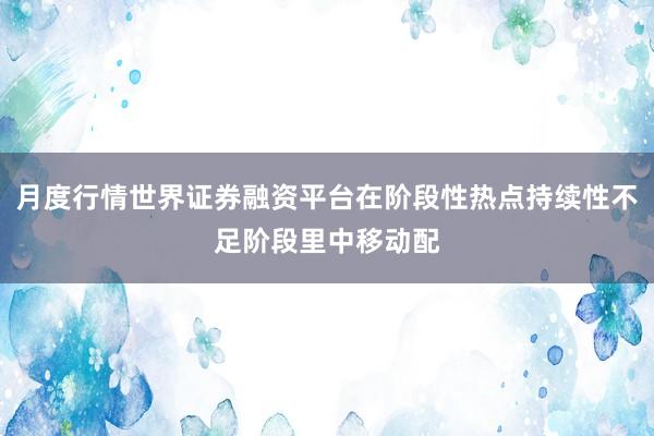 月度行情世界证券融资平台在阶段性热点持续性不足阶段里中移动配