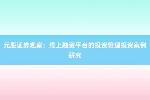 元股证券观察：线上融资平台的投资管理投资案例研究