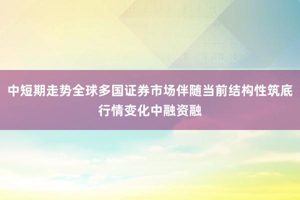 中短期走势全球多国证券市场伴随当前结构性筑底行情变化中融资融