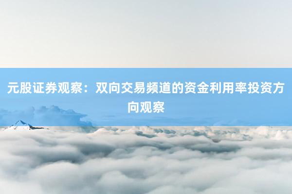 元股证券观察：双向交易频道的资金利用率投资方向观察