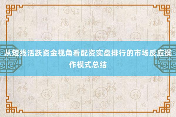 从短线活跃资金视角看配资实盘排行的市场反应操作模式总结