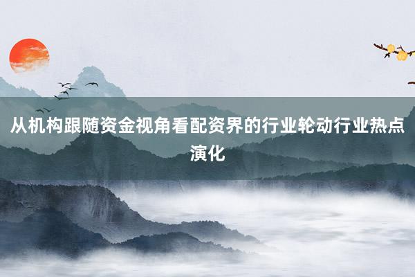 从机构跟随资金视角看配资界的行业轮动行业热点演化