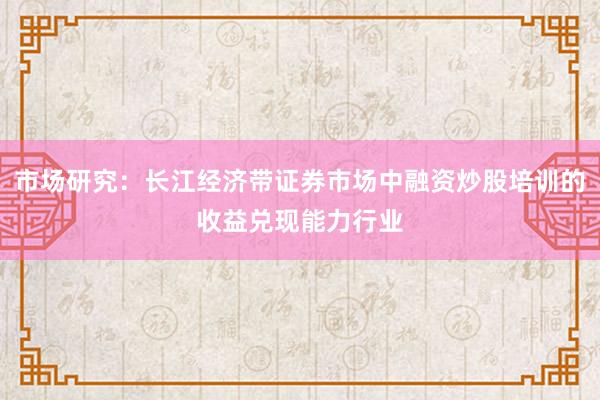 市场研究：长江经济带证券市场中融资炒股培训的收益兑现能力行业
