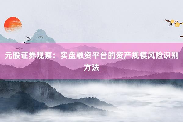 元股证券观察：实盘融资平台的资产规模风险识别方法