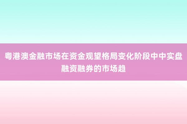 粤港澳金融市场在资金观望格局变化阶段中中实盘融资融券的市场趋