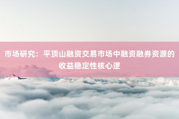 市场研究：平顶山融资交易市场中融资融券资源的收益稳定性核心逻