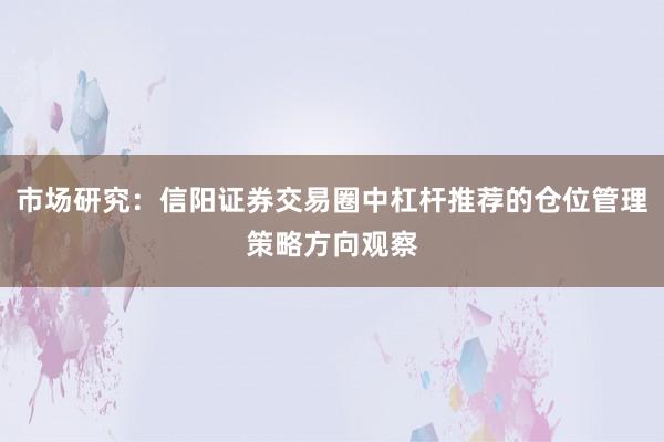 市场研究：信阳证券交易圈中杠杆推荐的仓位管理策略方向观察